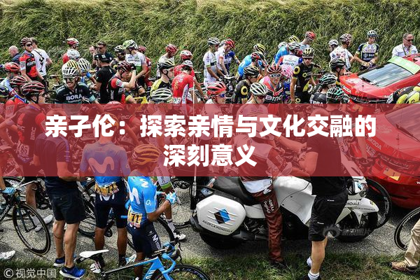 亲孑伦：探索亲情与文化交融的深刻意义