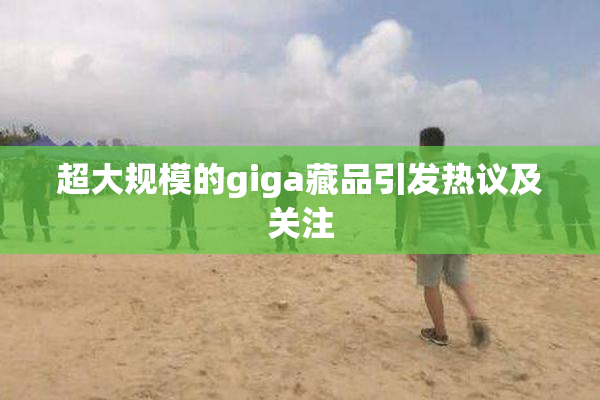 超大规模的giga藏品引发热议及关注