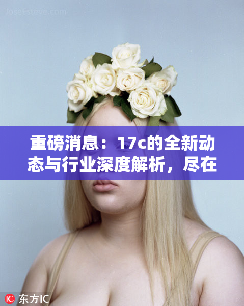 重磅消息：17c的全新动态与行业深度解析，尽在本期报道中！