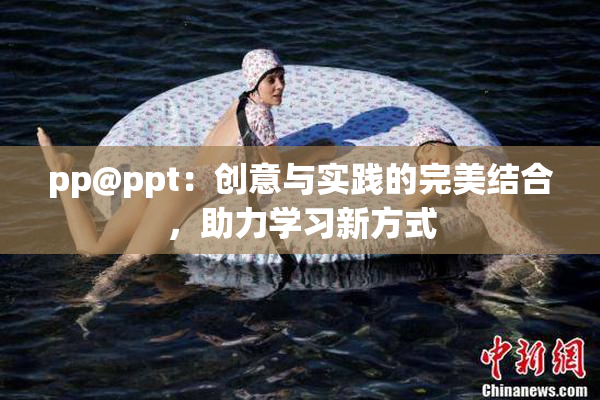 pp@ppt：创意与实践的完美结合，助力学习新方式