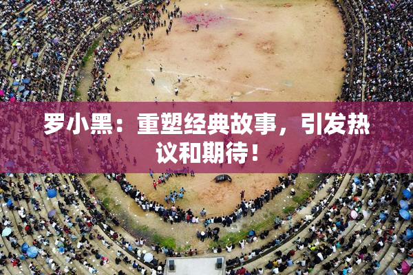 罗小黑：重塑经典故事，引发热议和期待！