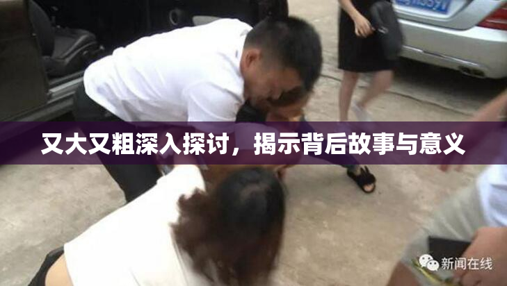 又大又粗深入探讨，揭示背后故事与意义