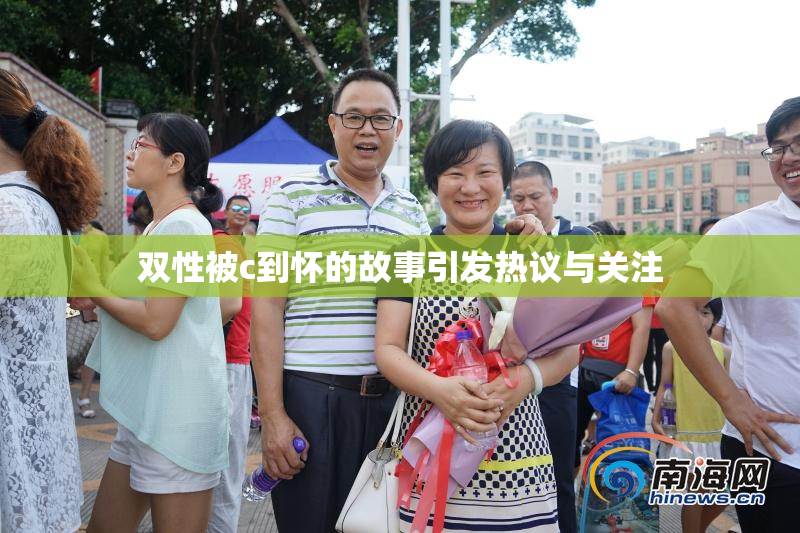 双性被c到怀的故事引发热议与关注