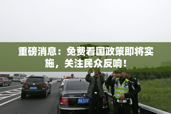 重磅消息：免费看国政策即将实施，关注民众反响！