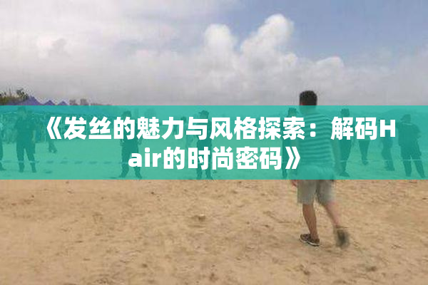 《发丝的魅力与风格探索：解码Hair的时尚密码》