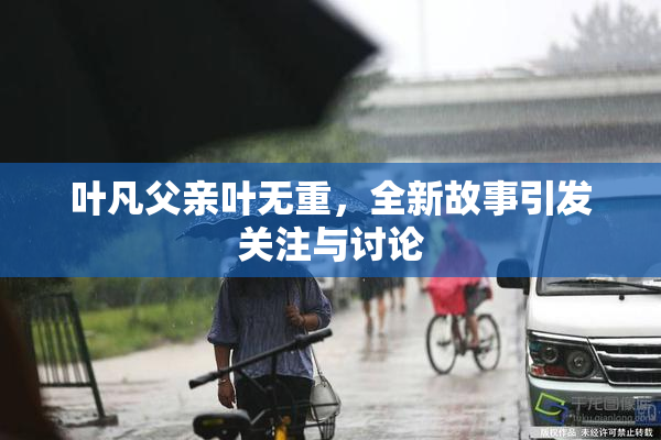 叶凡父亲叶无重，全新故事引发关注与讨论