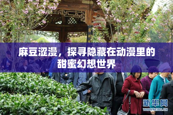 麻豆涩漫，探寻隐藏在动漫里的甜蜜幻想世界
