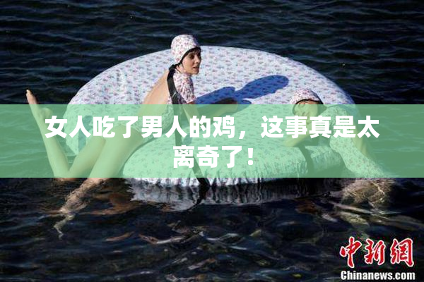 女人吃了男人的鸡，这事真是太离奇了！
