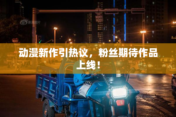 动漫新作引热议，粉丝期待作品上线！