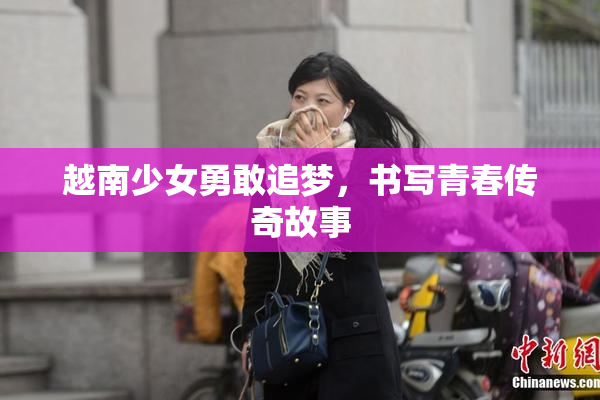 越南少女勇敢追梦，书写青春传奇故事