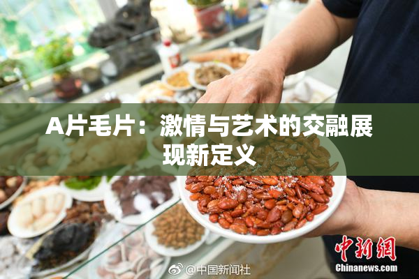 A片毛片：激情与艺术的交融展现新定义
