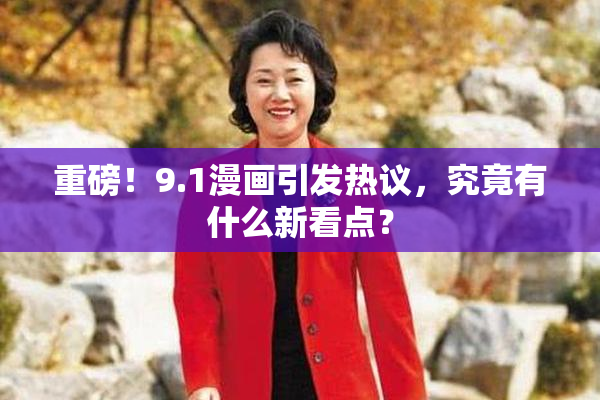 重磅！9.1漫画引发热议，究竟有什么新看点？