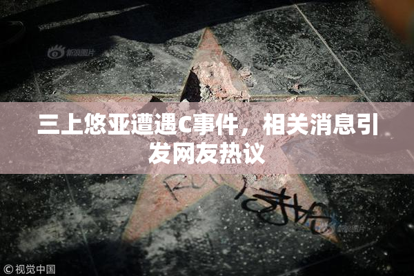 三上悠亚遭遇C事件，相关消息引发网友热议