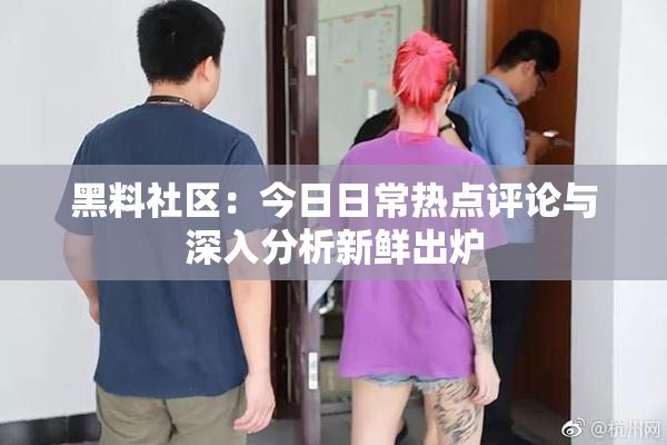 黑料社区：今日日常热点评论与深入分析新鲜出炉