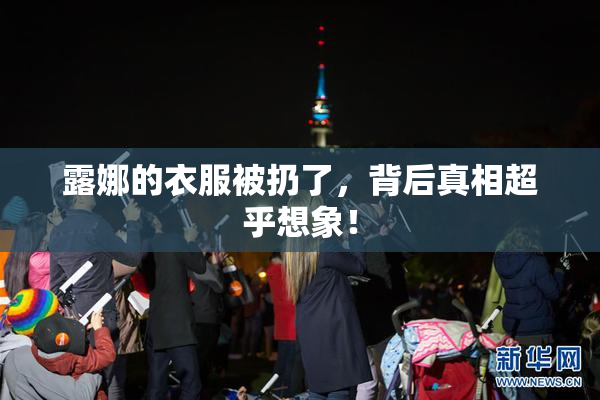 露娜的衣服被扔了，背后真相超乎想象！
