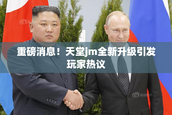 重磅消息！天堂jm全新升级引发玩家热议