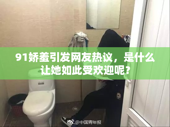91娇羞引发网友热议，是什么让她如此受欢迎呢？