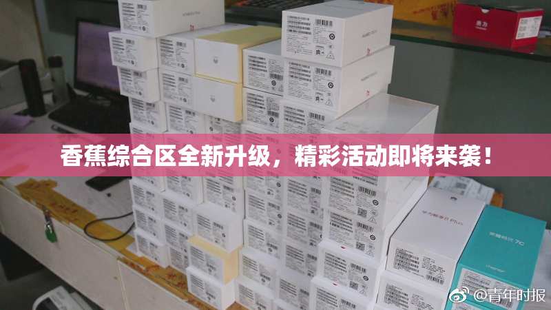香蕉综合区全新升级，精彩活动即将来袭！