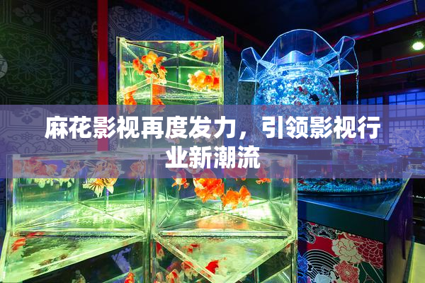 麻花影视再度发力，引领影视行业新潮流