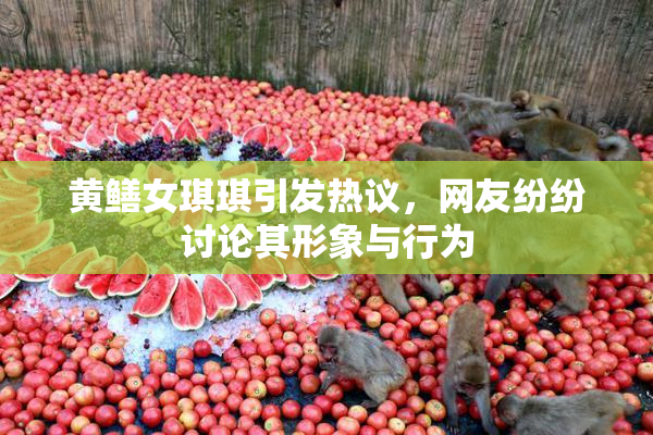 黄鳝女琪琪引发热议，网友纷纷讨论其形象与行为