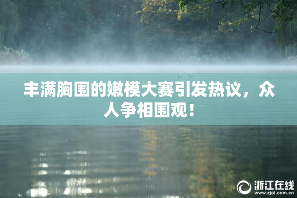 丰满胸围的嫩模大赛引发热议，众人争相围观！