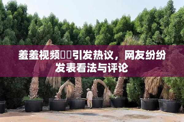 羞羞视频❌‌引发热议，网友纷纷发表看法与评论