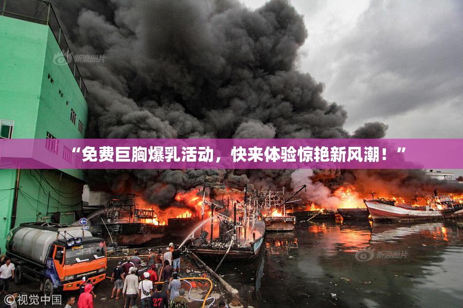 “免费巨胸爆乳活动，快来体验惊艳新风潮！”