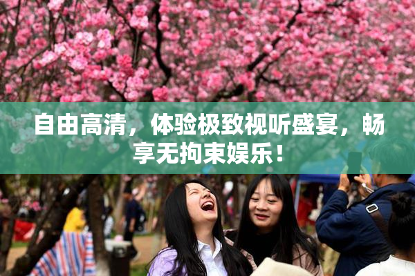 自由高清，体验极致视听盛宴，畅享无拘束娱乐！