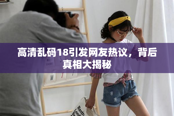 高清乱码18引发网友热议，背后真相大揭秘