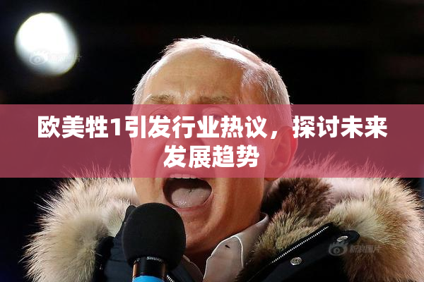 欧美牲1引发行业热议，探讨未来发展趋势