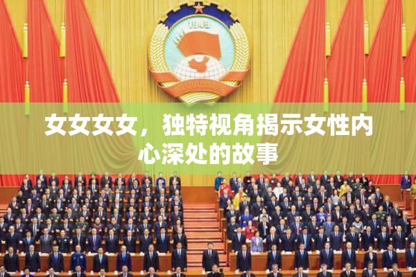 女女女女，独特视角揭示女性内心深处的故事