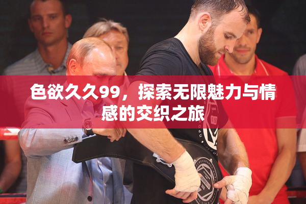 色欲久久99，探索无限魅力与情感的交织之旅