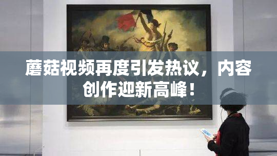 蘑菇视频再度引发热议，内容创作迎新高峰！