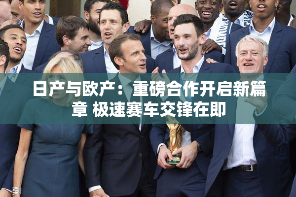 日产与欧产：重磅合作开启新篇章 极速赛车交锋在即