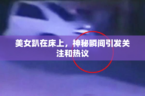 美女趴在床上，神秘瞬间引发关注和热议