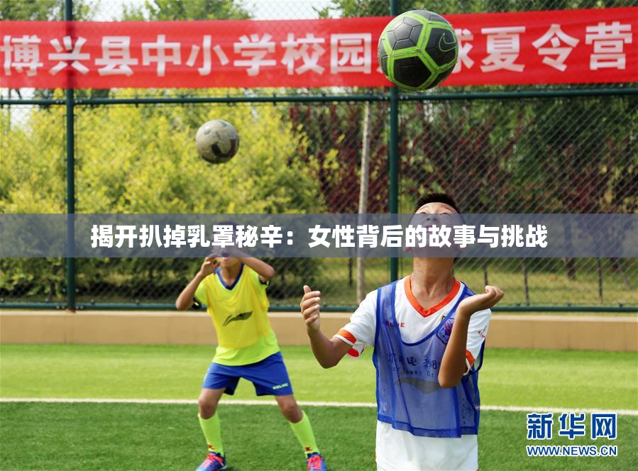 揭开扒掉乳罩秘辛：女性背后的故事与挑战