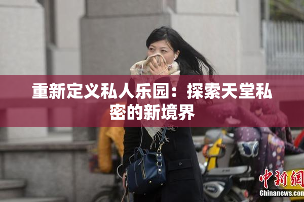 重新定义私人乐园：探索天堂私密的新境界