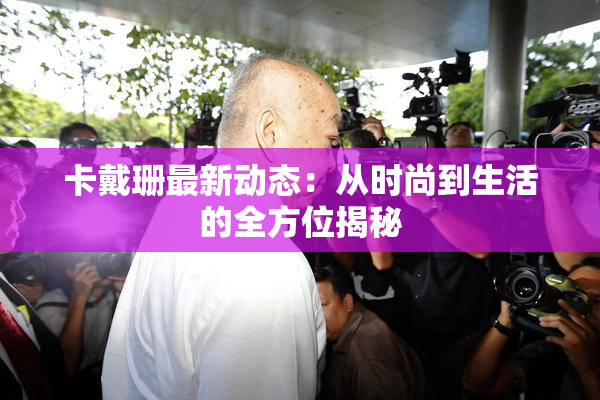 卡戴珊最新动态：从时尚到生活的全方位揭秘