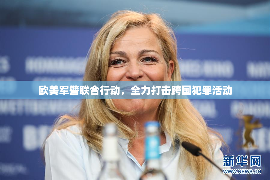 欧美军警联合行动，全力打击跨国犯罪活动