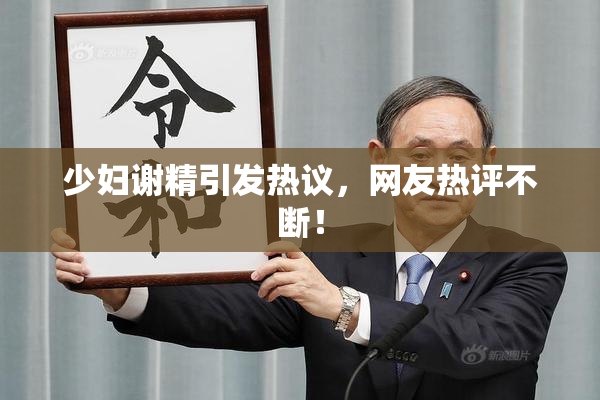 少妇谢精引发热议，网友热评不断！