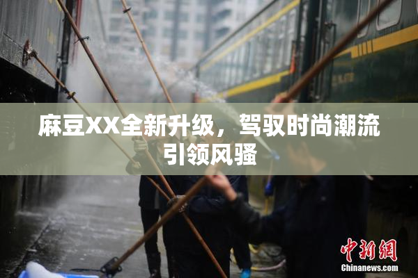麻豆XX全新升级，驾驭时尚潮流引领风骚