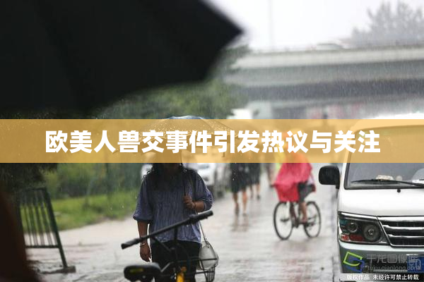 欧美人兽交事件引发热议与关注