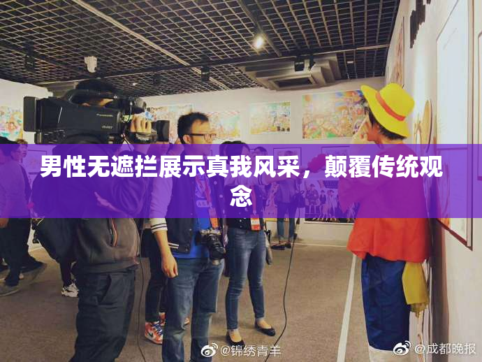 男性无遮拦展示真我风采，颠覆传统观念