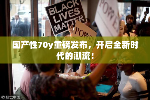 国产性70y重磅发布，开启全新时代的潮流！