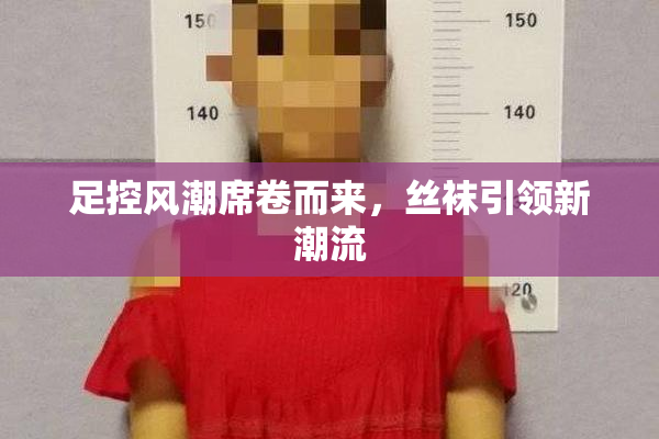 足控风潮席卷而来，丝袜引领新潮流