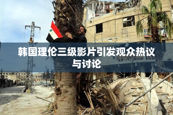 韩国理伦三级影片引发观众热议与讨论