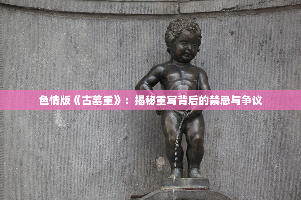 色情版《古墓重》：揭秘重写背后的禁忌与争议