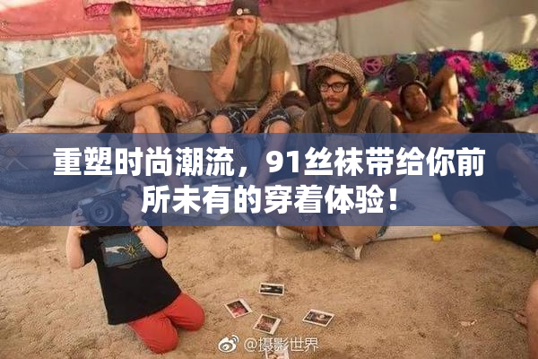 重塑时尚潮流，91丝袜带给你前所未有的穿着体验！