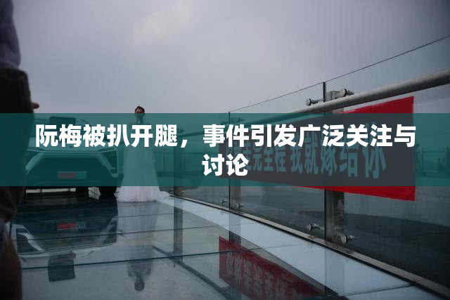 阮梅被扒开腿，事件引发广泛关注与讨论
