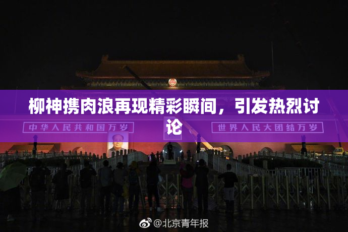 柳神携肉浪再现精彩瞬间，引发热烈讨论